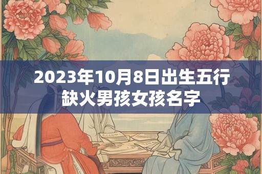 2023年10月8日出生五行缺火男孩女孩名字
