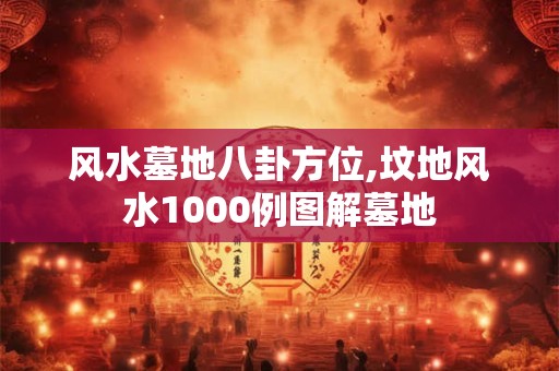 风水墓地八卦方位,坟地风水1000例图解墓地