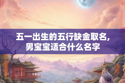 五一出生的五行缺金取名,男宝宝适合什么名字