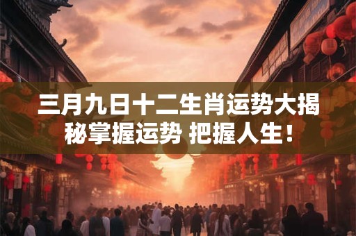 三月九日十二生肖运势大揭秘掌握运势 把握人生！