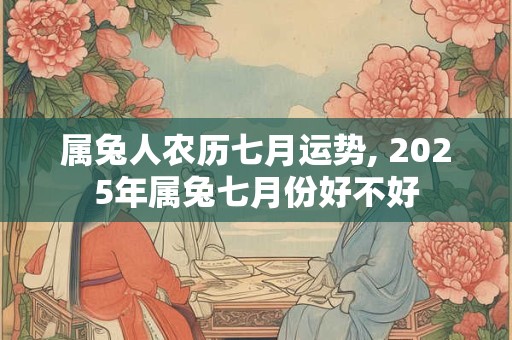 属兔人农历七月运势, 2025年属兔七月份好不好