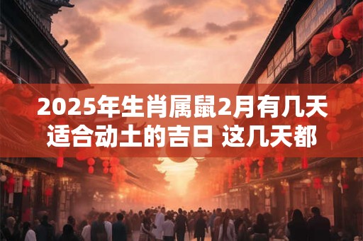 2025年生肖属鼠2月有几天适合动土的吉日 这几天都是好日子