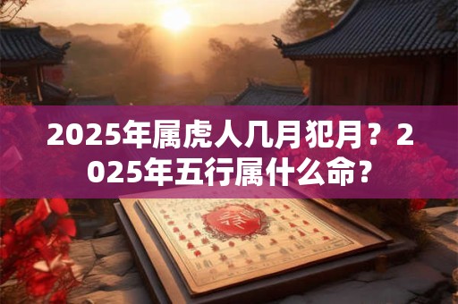 2025年属虎人几月犯月？2025年五行属什么命？