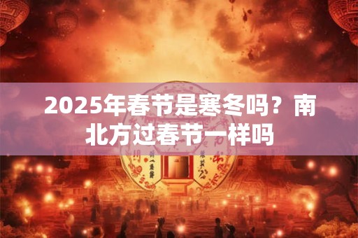 2026年春节是寒冬吗？南北方过春节一样吗