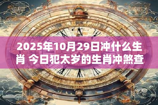 2025年10月29日冲什么生肖 今日犯太岁的生肖冲煞查询：