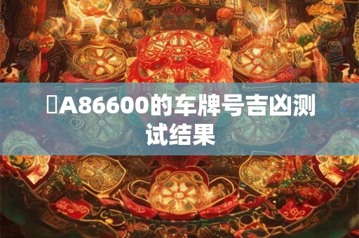 滬A86600的车牌号吉凶测试结果