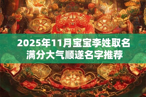 2025年11月宝宝李姓取名 满分大气顺遂名字推荐 2025年11月宝宝李姓取名 满分大气顺遂名字推荐