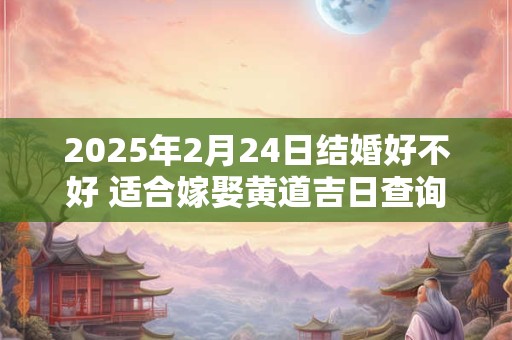 2025年2月24日结婚好不好 适合嫁娶黄道吉日查询