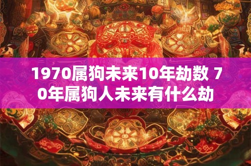 1970属狗未来10年劫数 70年属狗人未来有什么劫