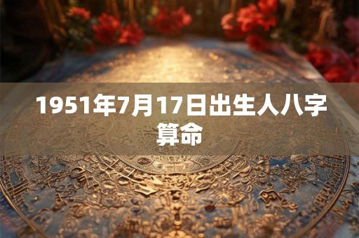 1951年7月17日出生人八字算命