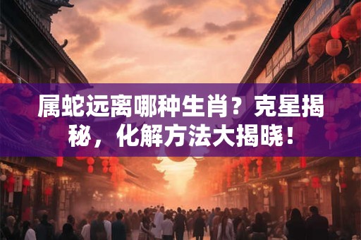 属蛇远离哪种生肖？克星揭秘，化解方法大揭晓！