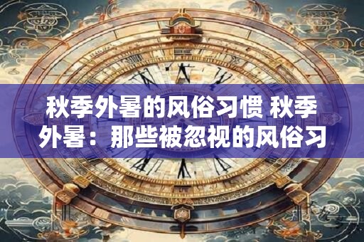 秋季外暑的风俗习惯 秋季外暑：那些被忽视的风俗习惯