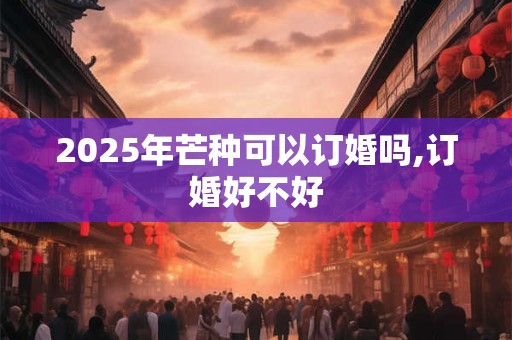 2026年芒种可以订婚吗,订婚好不好
