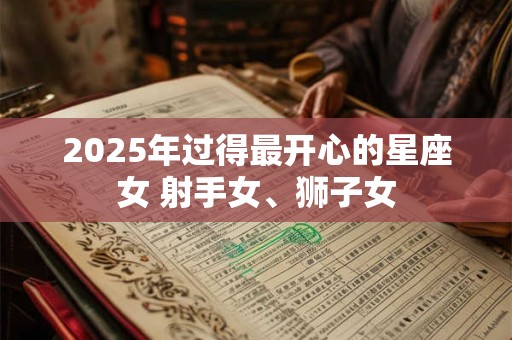 2025年过得最开心的星座女 射手女、狮子女