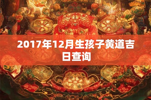 2017年12月生孩子黄道吉日查询