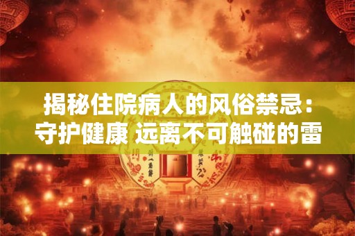 揭秘住院病人的风俗禁忌：守护健康 远离不可触碰的雷区
