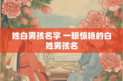姓白男孩名字 一眼惊艳的白姓男孩名
