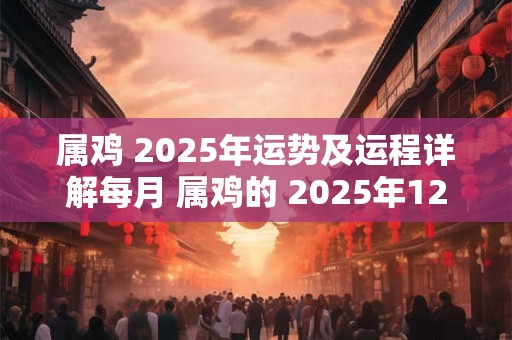 属鸡 2025年运势及运程详解每月 属鸡的 2025年12月运势走势分析