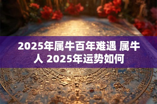 2025年属牛百年难遇 属牛人 2025年运势如何