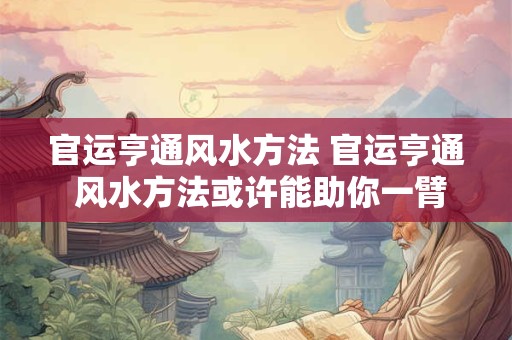 官运亨通风水方法 官运亨通 风水方法或许能助你一臂之力