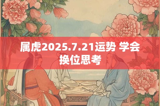属虎2025.7.21运势 学会换位思考