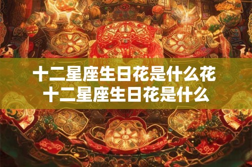 十二星座生日花是什么花 十二星座生日花是什么