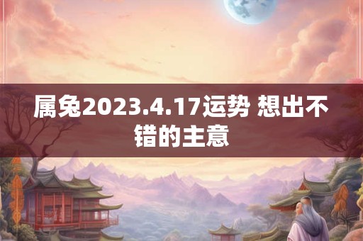 属兔2023.4.17运势 想出不错的主意