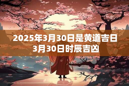 2025年3月30日是黄道吉日 3月30日时辰吉凶