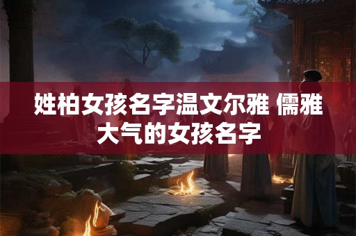 姓柏女孩名字温文尔雅 儒雅大气的女孩名字