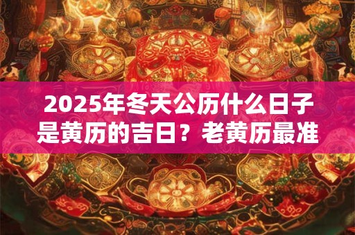 2025年冬天公历什么日子是黄历的吉日？老黄历最准确版本