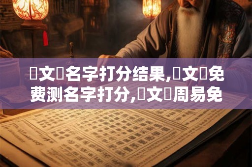 劉文泚名字打分结果,劉文泚免费测名字打分,劉文泚周易免费测名字打分