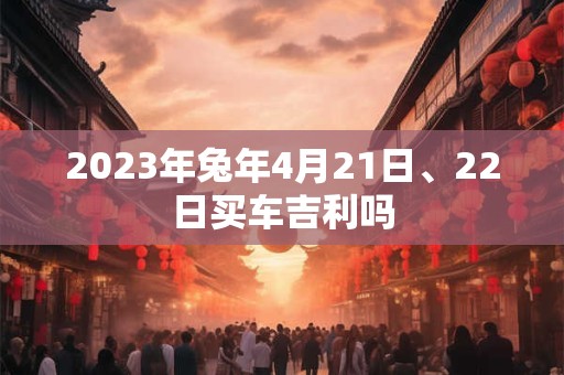 2023年兔年4月21日、22日买车吉利吗