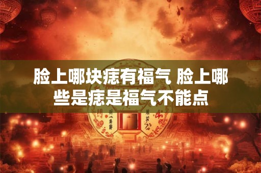 脸上哪块痣有福气 脸上哪些是痣是福气不能点