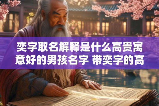 奕字取名解释是什么高贵寓意好的男孩名字 带奕字的高贵男孩名字