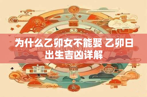 为什么乙卯女不能娶 乙卯日出生吉凶详解