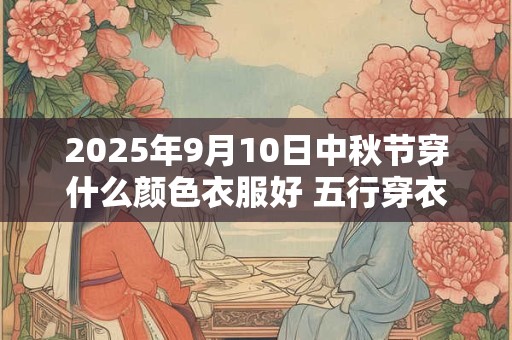 2025年9月10日中秋节穿什么颜色衣服好 五行穿衣最佳色