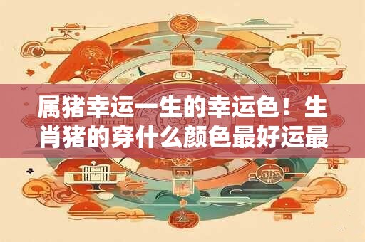 属猪幸运一生的幸运色！生肖猪的穿什么颜色最好运最幸福