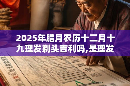 2025年腊月农历十二月十九理发剃头吉利吗,是理发的好日子吗？
