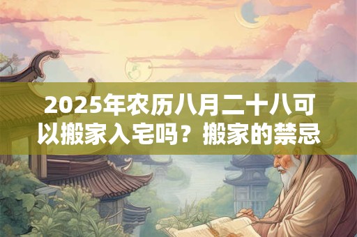 2025年农历八月二十八可以搬家入宅吗？搬家的禁忌