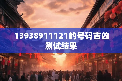13938911121的号码吉凶测试结果