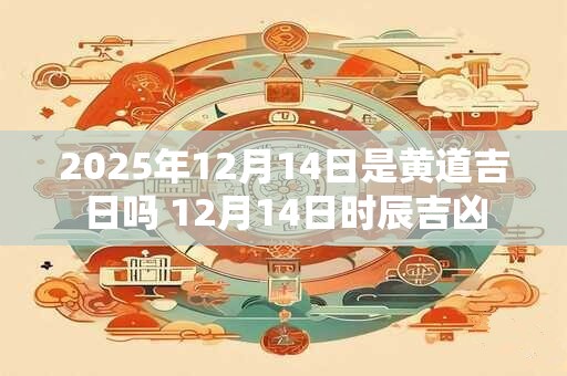 2025年12月14日是黄道吉日吗 12月14日时辰吉凶