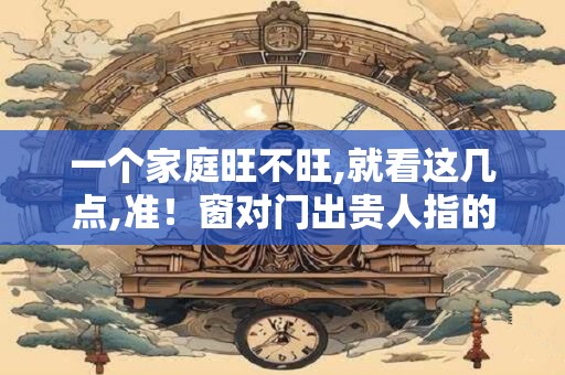 一个家庭旺不旺,就看这几点,准！窗对门出贵人指的是？