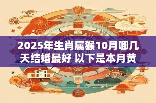 2025年生肖属猴10月哪几天结婚最好 以下是本月黄道吉日