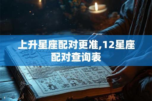 上升星座配对更准,12星座配对查询表