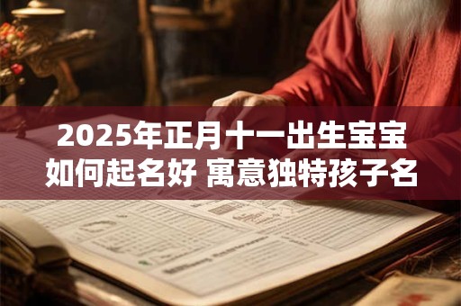 2025年正月十一出生宝宝如何起名好 寓意独特孩子名字