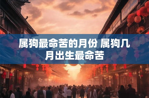 属狗最命苦的月份 属狗几月出生最命苦