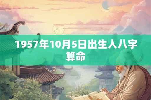 1957年10月5日出生人八字算命 1957年10月5日出生人八字算命