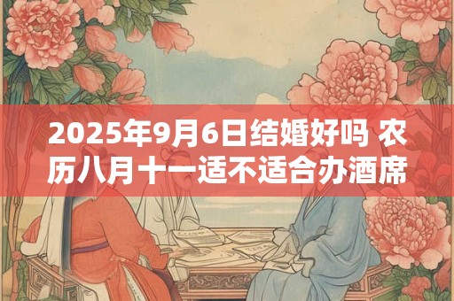 2025年9月6日结婚好吗 农历八月十一适不适合办酒席