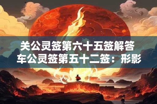关公灵签第六十五签解答 车公灵签第五十二签：形影相似两殊心
