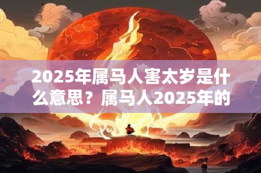 2026年属马人害太岁是什么意思？属马人2026年的运势如何？